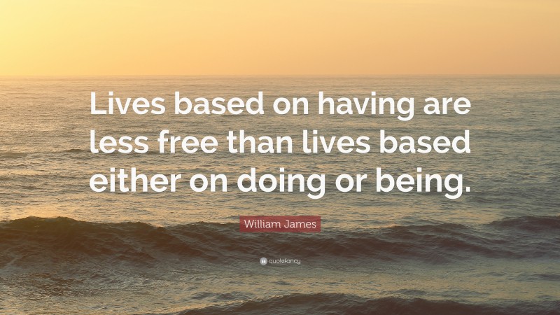William James Quote: “Lives based on having are less free than lives based either on doing or being.”