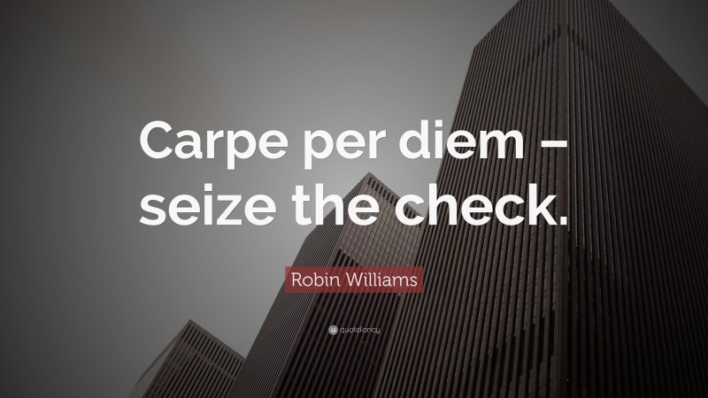 Robin Williams Quote: “Carpe per diem – seize the check.”