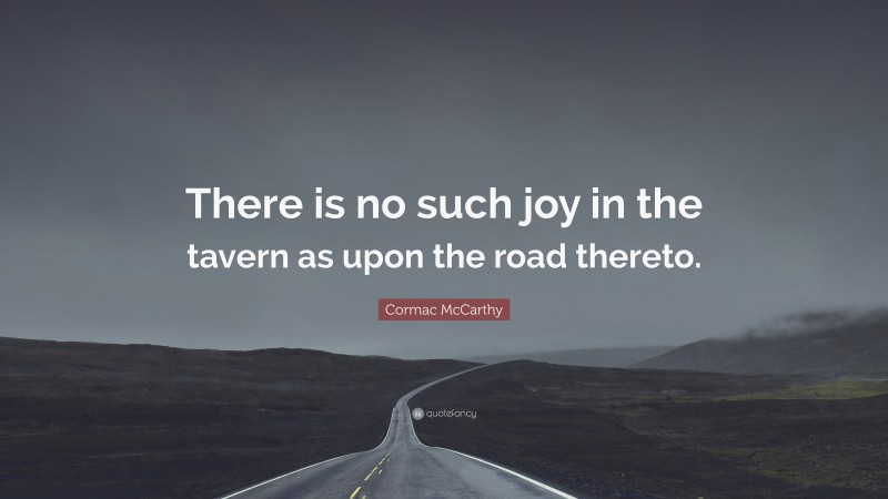 Cormac McCarthy Quote: “There is no such joy in the tavern as upon the road thereto.”