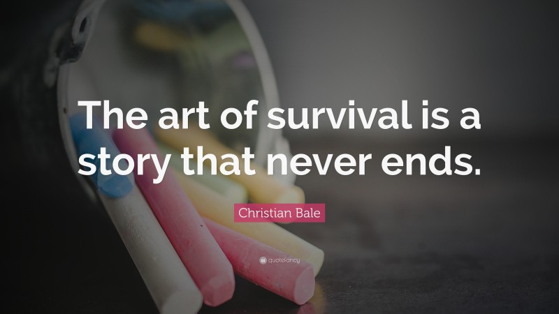 Christian Bale Quote: “The art of survival is a story that never ends.”