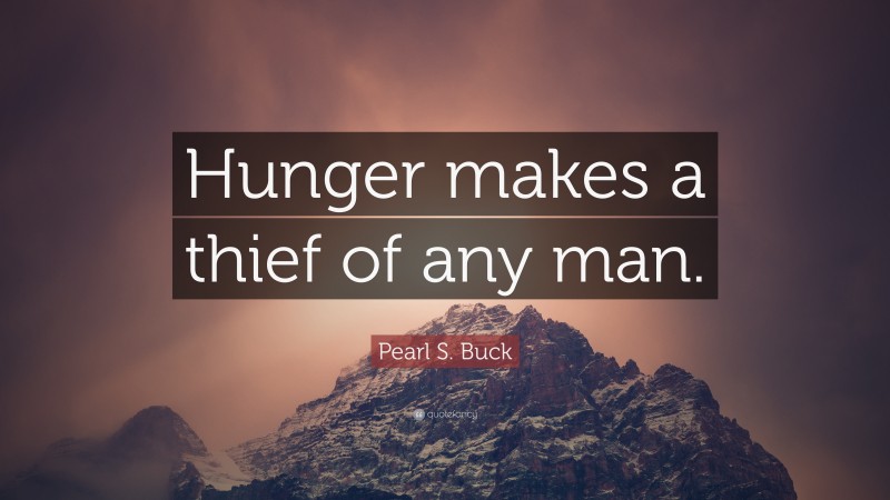 Pearl S. Buck Quote: “Hunger makes a thief of any man.”