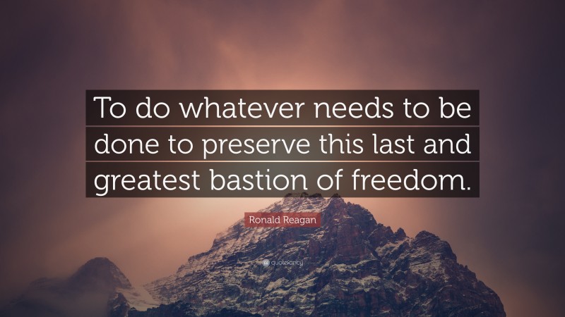 Ronald Reagan Quote: “To do whatever needs to be done to preserve this last and greatest bastion of freedom.”