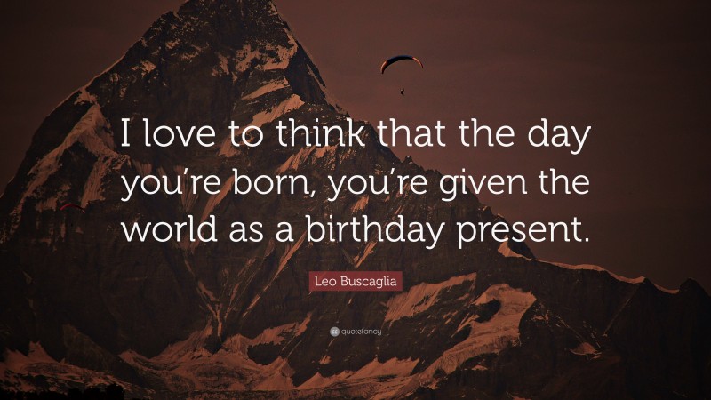 Leo Buscaglia Quote: “I love to think that the day you’re born, you’re given the world as a birthday present.”