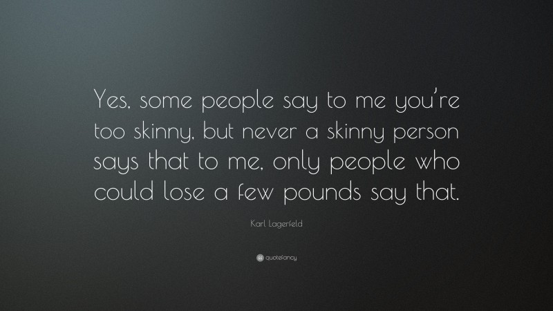 Karl Lagerfeld Quote: “Yes, some people say to me you’re too skinny, but never a skinny person says that to me, only people who could lose a few pounds say that.”
