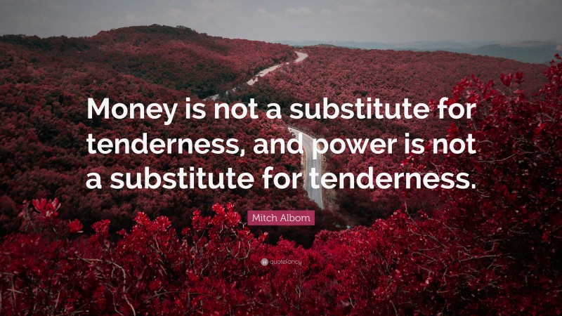 Mitch Albom Quote: “Money is not a substitute for tenderness, and power is not a substitute for tenderness.”