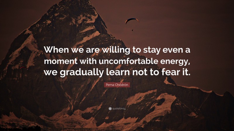 Pema Chödrön Quote: “When we are willing to stay even a moment with uncomfortable energy, we gradually learn not to fear it.”
