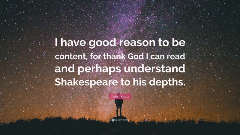 John Keats Quote: “I have good reason to be content, for thank God I can read and perhaps understand Shakespeare to his depths.”