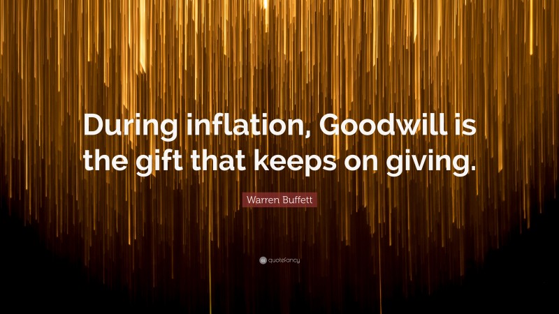 Warren Buffett Quote: “During inflation, Goodwill is the gift that keeps on giving.”