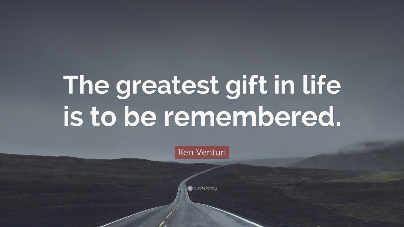 Ken Venturi Quote: “The greatest gift in life is to be remembered.”