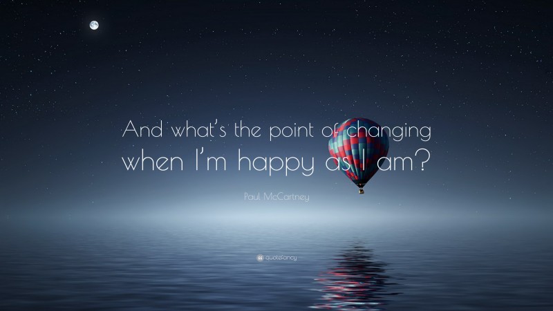 Paul McCartney Quote: “And what’s the point of changing when I’m happy as I am?”