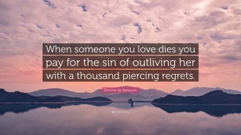 Simone de Beauvoir Quote: “When someone you love dies you pay for the sin of outliving her with a thousand piercing regrets.”
