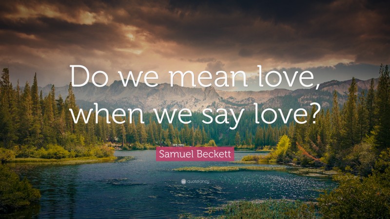 Samuel Beckett Quote: “Do we mean love, when we say love?”