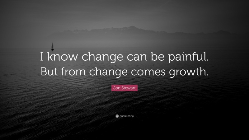Jon Stewart Quote: “I know change can be painful. But from change comes growth.”