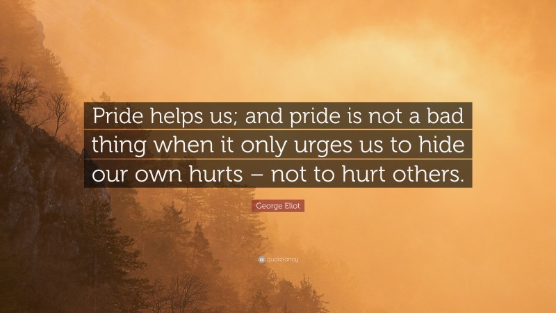 George Eliot Quote: “Pride helps us; and pride is not a bad thing when it only urges us to hide our own hurts – not to hurt others.”