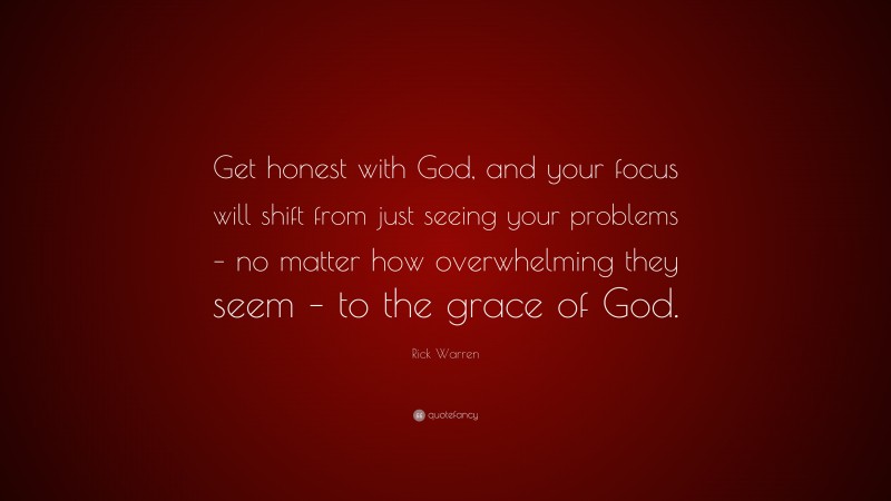 Rick Warren Quote: “Get honest with God, and your focus will shift from just seeing your problems – no matter how overwhelming they seem – to the grace of God.”