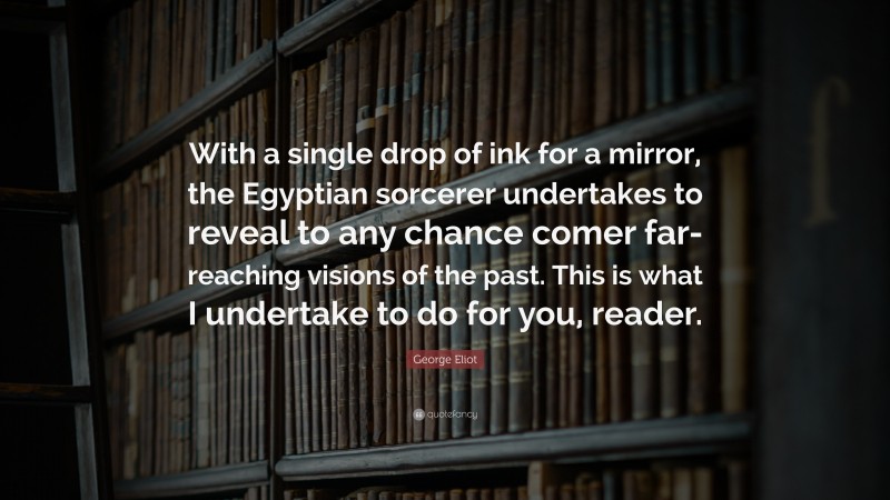 George Eliot Quote: “With a single drop of ink for a mirror, the Egyptian sorcerer undertakes to reveal to any chance comer far-reaching visions of the past. This is what I undertake to do for you, reader.”
