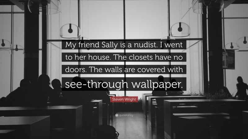 Steven Wright Quote: “My friend Sally is a nudist. I went to her house. The closets have no doors. The walls are covered with see-through wallpaper.”