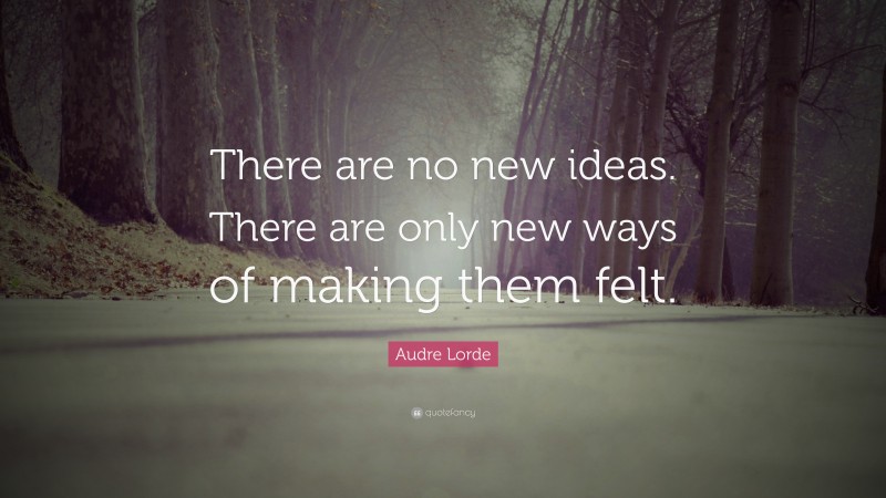 Audre Lorde Quote: “There are no new ideas. There are only new ways of making them felt.”