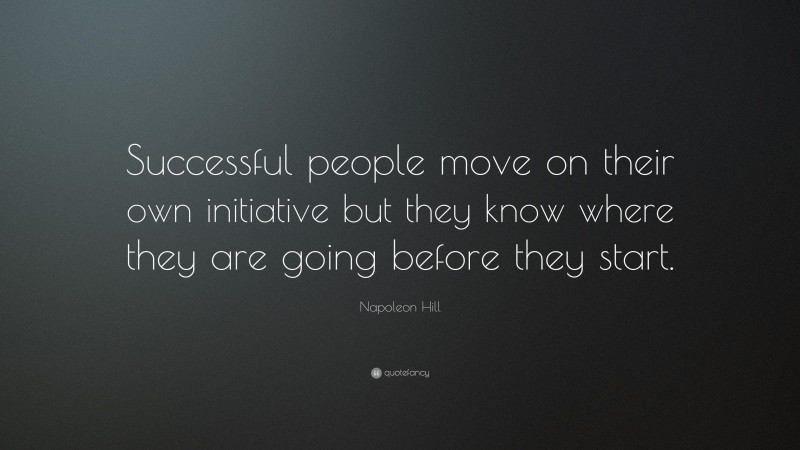 Napoleon Hill Quote: “Successful people move on their own initiative but they know where they are going before they start.”