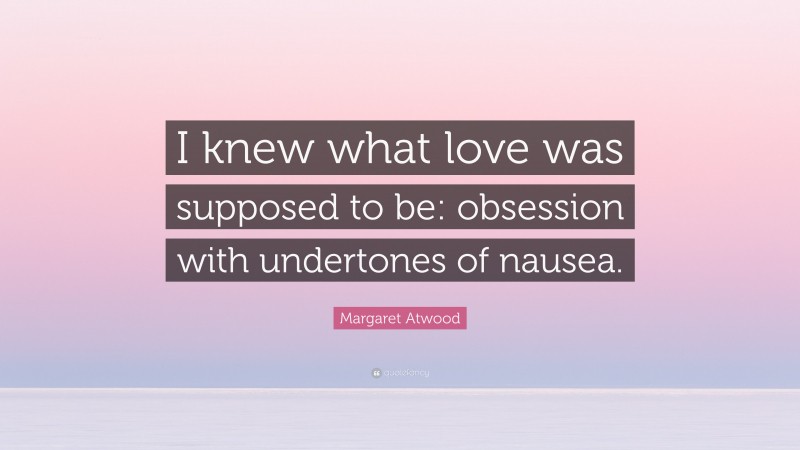 Margaret Atwood Quote: “I knew what love was supposed to be: obsession with undertones of nausea.”