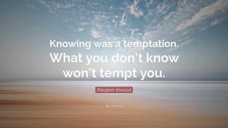 Margaret Atwood Quote: “Knowing was a temptation. What you don’t know won’t tempt you.”