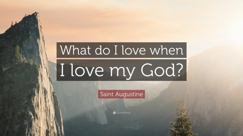 Saint Augustine Quote: “What do I love when I love my God?”