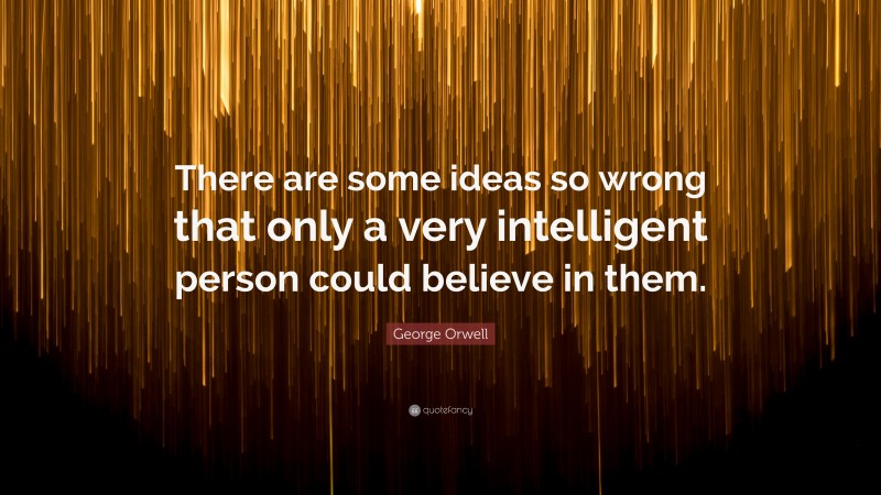 George Orwell Quote: “There are some ideas so wrong that only a very intelligent person could believe in them.”