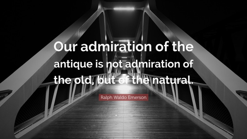 Ralph Waldo Emerson Quote: “Our admiration of the antique is not admiration of the old, but of the natural.”
