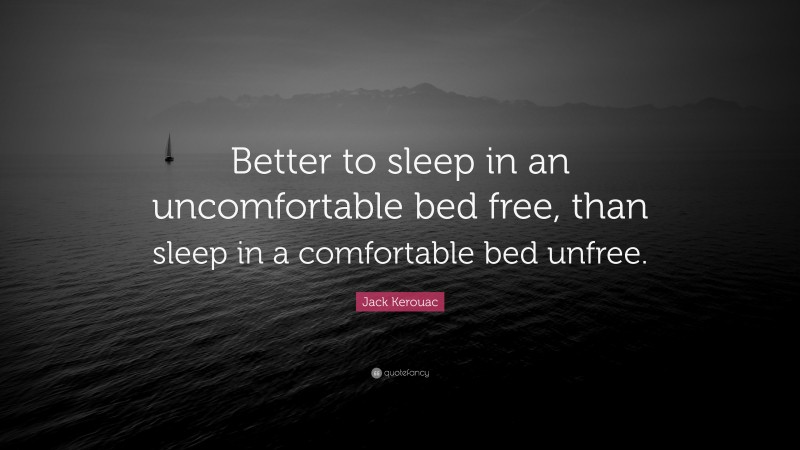 Jack Kerouac Quote: “Better to sleep in an uncomfortable bed free, than sleep in a comfortable bed unfree.”