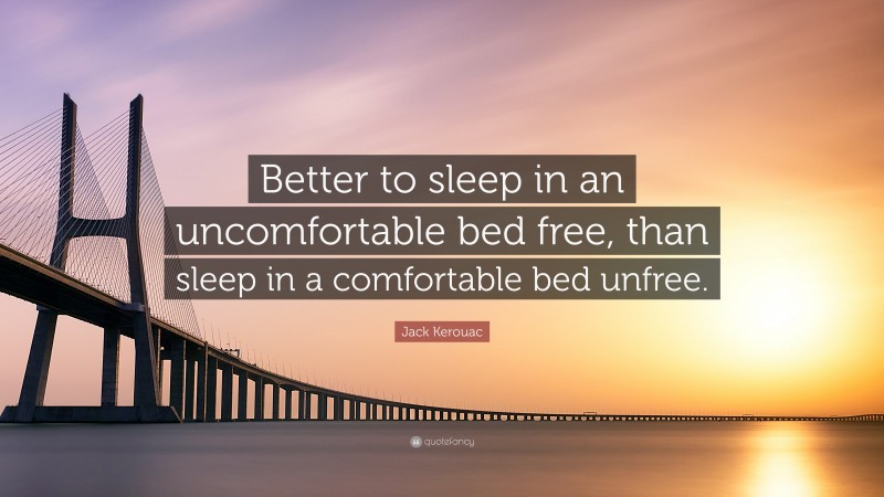 Jack Kerouac Quote: “Better to sleep in an uncomfortable bed free, than sleep in a comfortable bed unfree.”