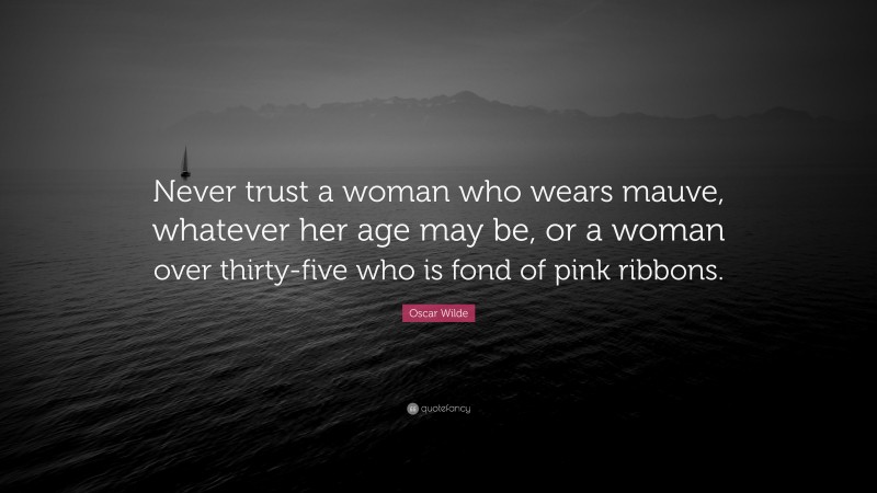 Oscar Wilde Quote: “Never trust a woman who wears mauve, whatever her age may be, or a woman over thirty-five who is fond of pink ribbons.”