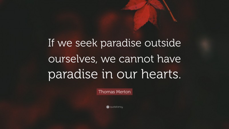 Thomas Merton Quote: “If we seek paradise outside ourselves, we cannot have paradise in our hearts.”