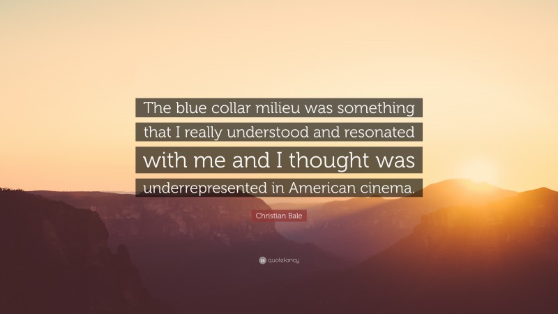 Christian Bale Quote: “The blue collar milieu was something that I really understood and resonated with me and I thought was underrepresented in American cinema.”