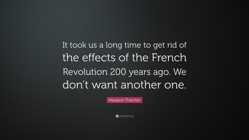 Margaret Thatcher Quote: “It took us a long time to get rid of the effects of the French Revolution 200 years ago. We don’t want another one.”