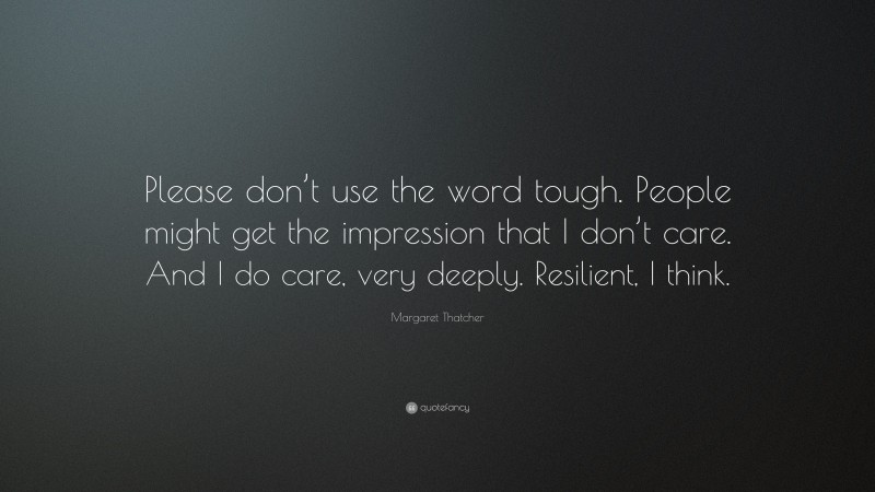 Margaret Thatcher Quote: “Please don’t use the word tough. People might get the impression that I don’t care. And I do care, very deeply. Resilient, I think.”