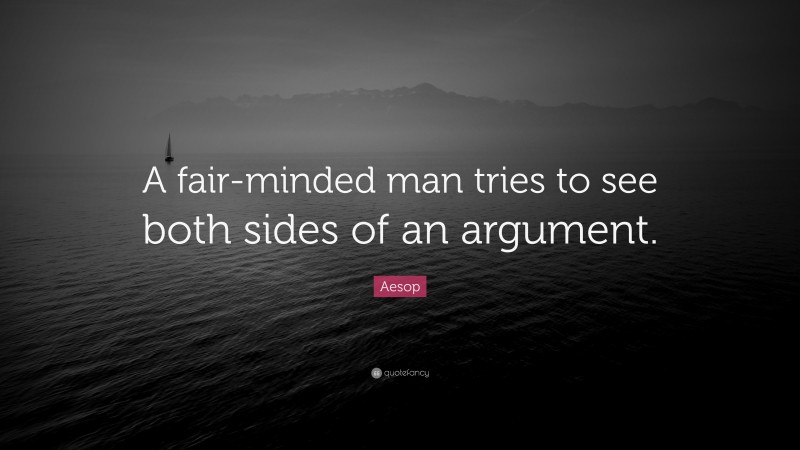 Aesop Quote: “A fair-minded man tries to see both sides of an argument.”