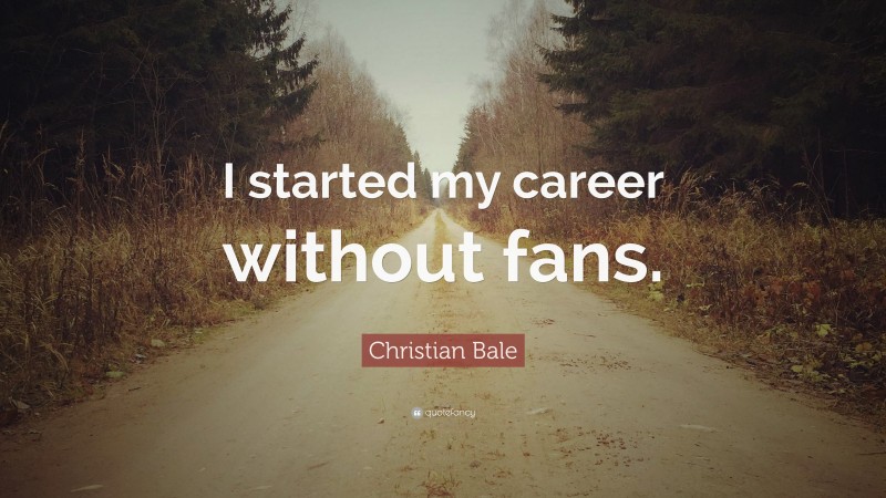 Christian Bale Quote: “I started my career without fans.”