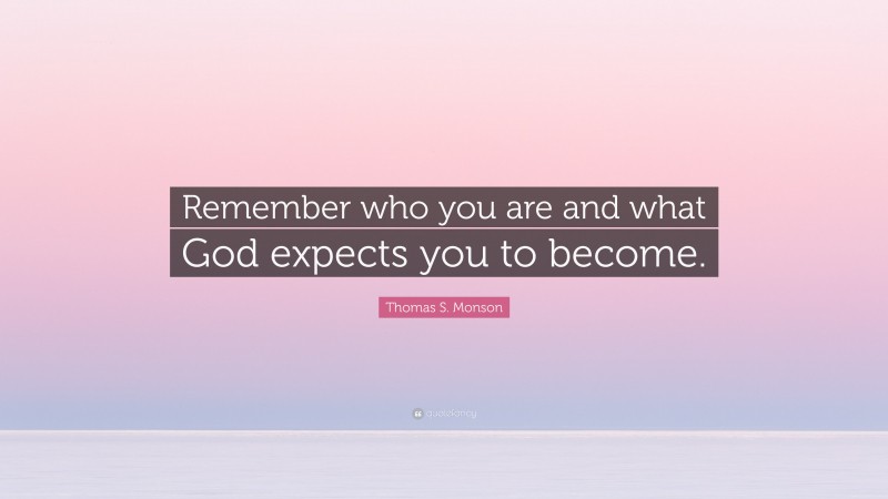 Thomas S. Monson Quote: “Remember who you are and what God expects you to become.”