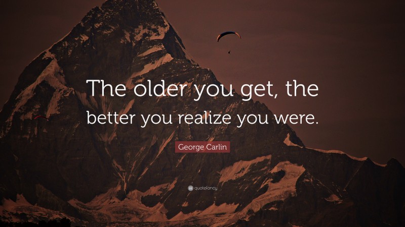 George Carlin Quote: “The older you get, the better you realize you were.”