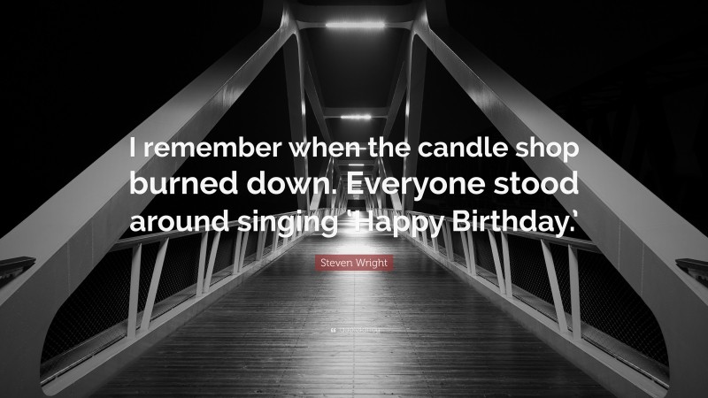 Steven Wright Quote: “I remember when the candle shop burned down. Everyone stood around singing ‘Happy Birthday.’”