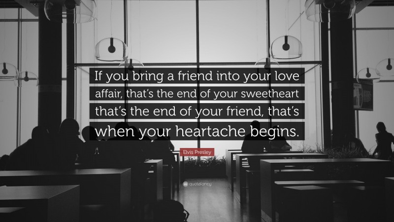 Elvis Presley Quote: “If you bring a friend into your love affair, that’s the end of your sweetheart that’s the end of your friend, that’s when your heartache begins.”