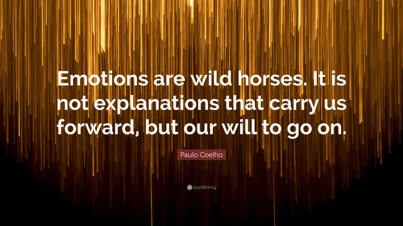 Paulo Coelho Quote: “Emotions are wild horses. It is not explanations that carry us forward, but our will to go on.”