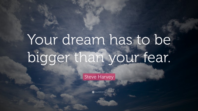 Steve Harvey Quote: “Your dream has to be bigger than your fear.”