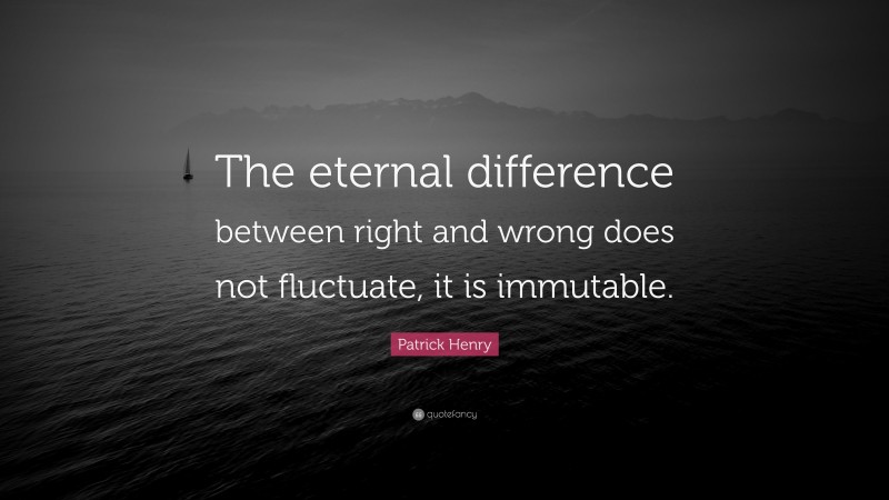 Patrick Henry Quote: “The eternal difference between right and wrong does not fluctuate, it is immutable.”