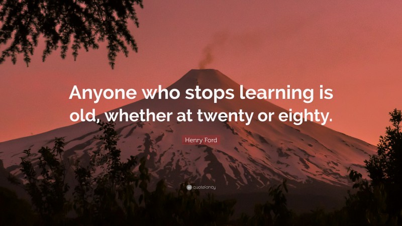Henry Ford Quote: “Anyone who stops learning is old, whether at twenty or eighty.”
