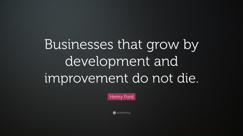 Henry Ford Quote: “Businesses that grow by development and improvement do not die.”