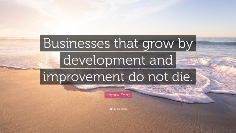 Henry Ford Quote: “Businesses that grow by development and improvement do not die.”