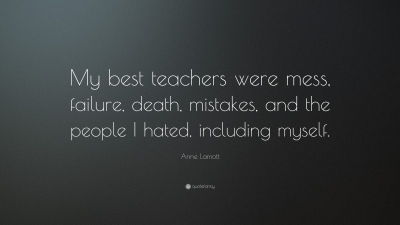 Anne Lamott Quote: “My best teachers were mess, failure, death, mistakes, and the people I hated, including myself.”