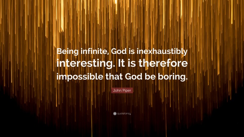 John Piper Quote: “Being infinite, God is inexhaustibly interesting. It is therefore impossible that God be boring.”