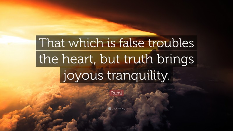 Rumi Quote: “That which is false troubles the heart, but truth brings joyous tranquility.”